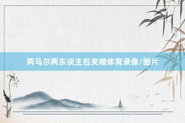 两马尔两东谈主包夹哦体育录像/图片