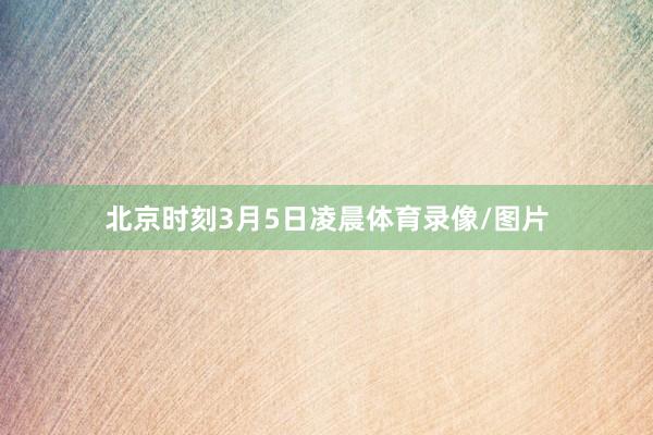 北京时刻3月5日凌晨体育录像/图片