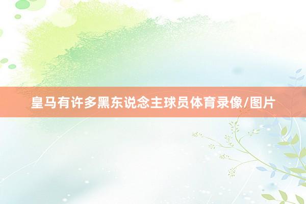 皇马有许多黑东说念主球员体育录像/图片