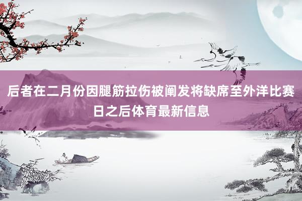 后者在二月份因腿筋拉伤被阐发将缺席至外洋比赛日之后体育最新信息