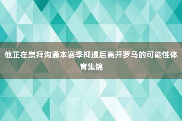 他正在崇拜沟通本赛季抑遏后离开罗马的可能性体育集锦