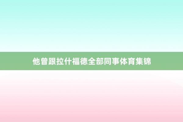 他曾跟拉什福德全部同事体育集锦