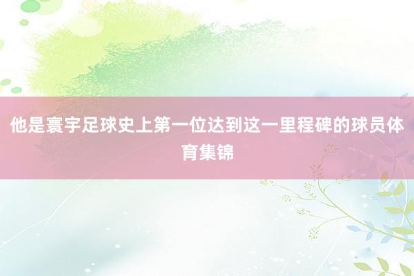 他是寰宇足球史上第一位达到这一里程碑的球员体育集锦