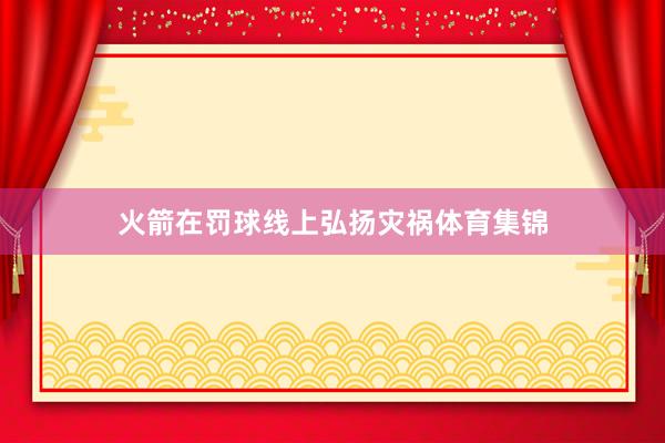 火箭在罚球线上弘扬灾祸体育集锦