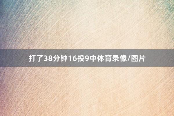 打了38分钟16投9中体育录像/图片