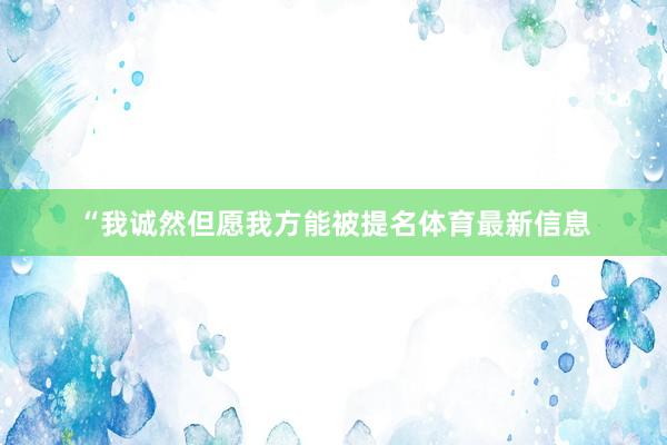 “我诚然但愿我方能被提名体育最新信息