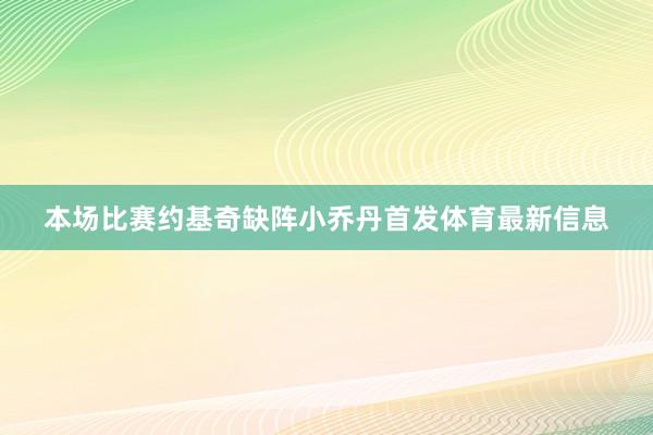 本场比赛约基奇缺阵小乔丹首发体育最新信息
