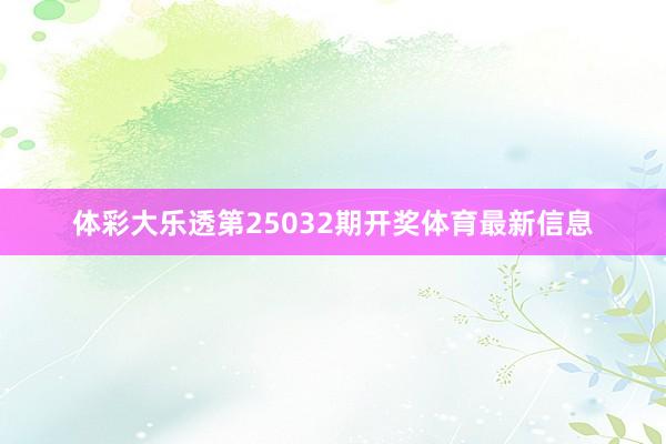 体彩大乐透第25032期开奖体育最新信息