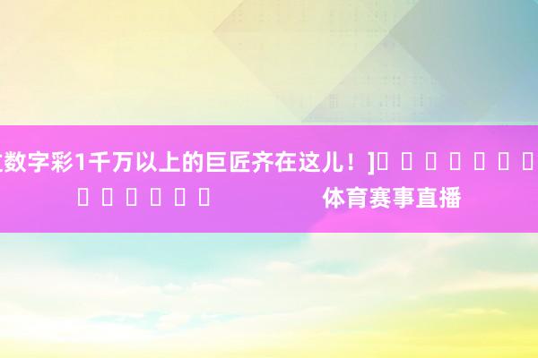 中过数字彩1千万以上的巨匠齐在这儿！]															                体育赛事直播