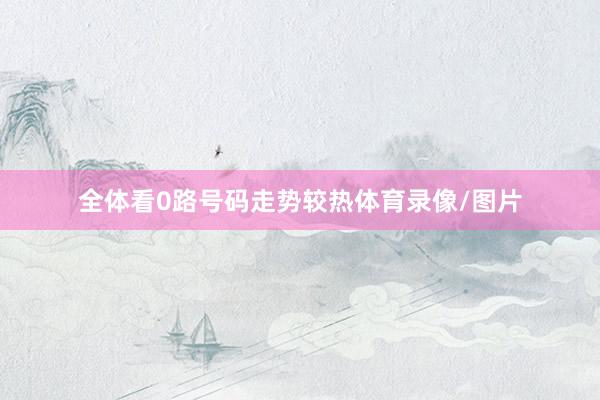 全体看0路号码走势较热体育录像/图片