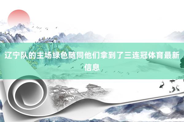 辽宁队的主场绿色随同他们拿到了三连冠体育最新信息