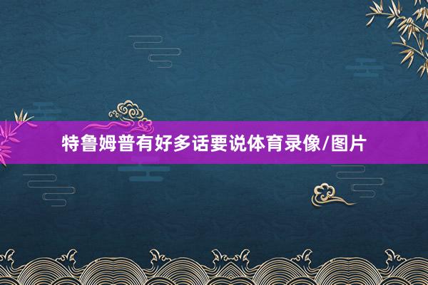 特鲁姆普有好多话要说体育录像/图片