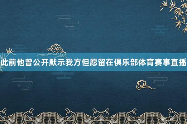 此前他曾公开默示我方但愿留在俱乐部体育赛事直播