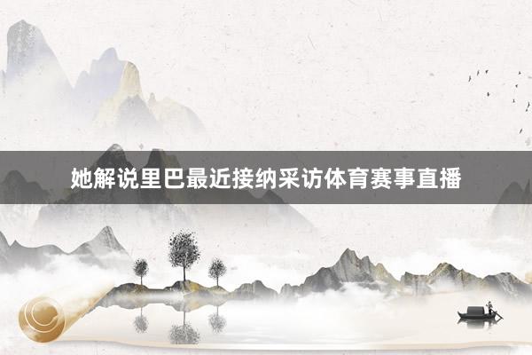 她解说里巴最近接纳采访体育赛事直播