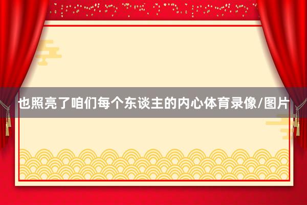 也照亮了咱们每个东谈主的内心体育录像/图片