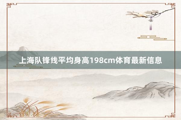 上海队锋线平均身高198cm体育最新信息