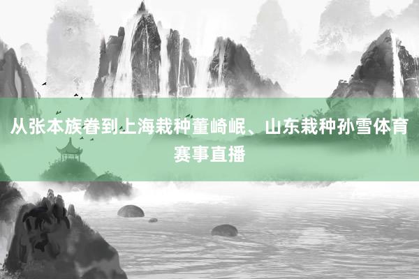 从张本族眷到上海栽种董崎岷、山东栽种孙雪体育赛事直播