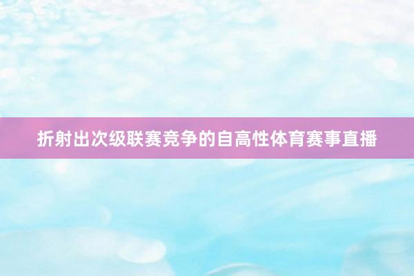 折射出次级联赛竞争的自高性体育赛事直播