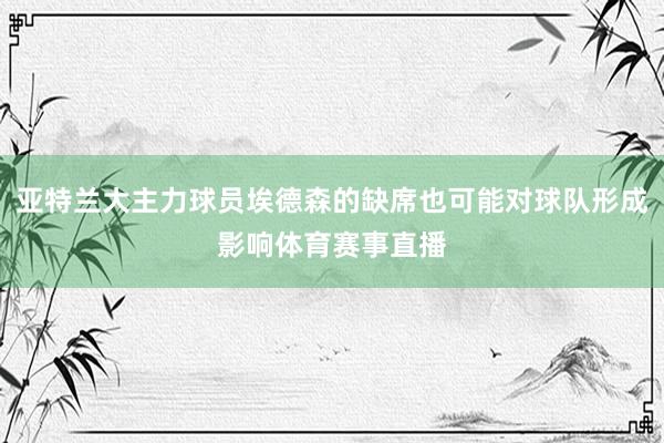 亚特兰大主力球员埃德森的缺席也可能对球队形成影响体育赛事直播