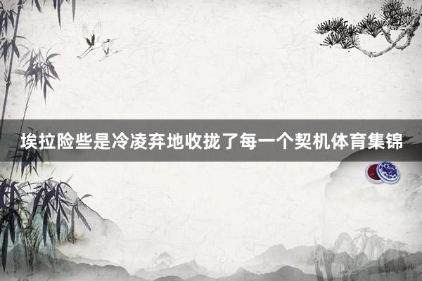 埃拉险些是冷凌弃地收拢了每一个契机体育集锦
