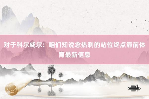 对于科尔威尔：咱们知说念热刺的站位终点靠前体育最新信息