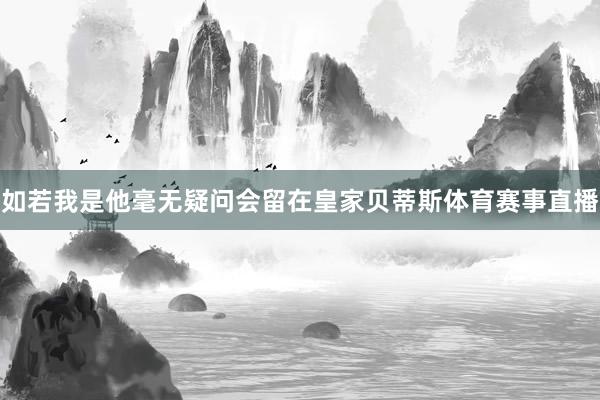 如若我是他毫无疑问会留在皇家贝蒂斯体育赛事直播