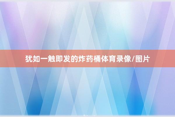 犹如一触即发的炸药桶体育录像/图片