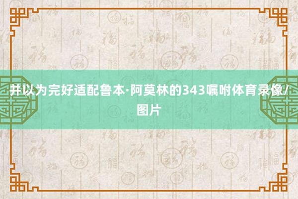 并以为完好适配鲁本·阿莫林的343嘱咐体育录像/图片