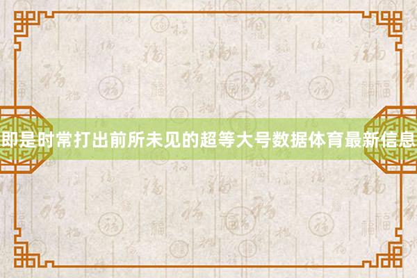 即是时常打出前所未见的超等大号数据体育最新信息