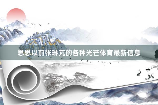 思思以前张琳芃的各种光芒体育最新信息