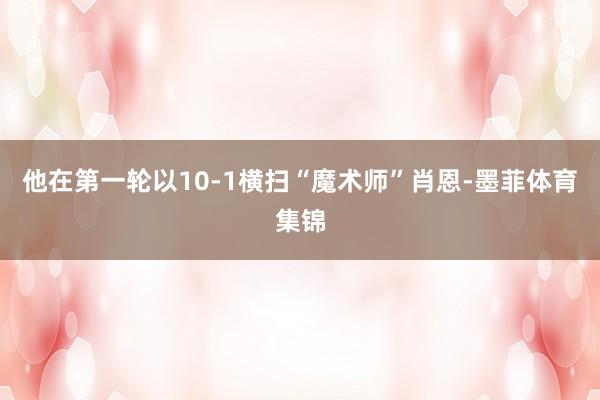 他在第一轮以10-1横扫“魔术师”肖恩-墨菲体育集锦