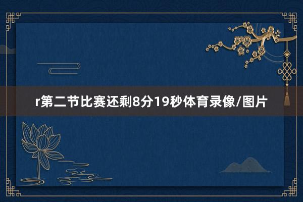 r第二节比赛还剩8分19秒体育录像/图片