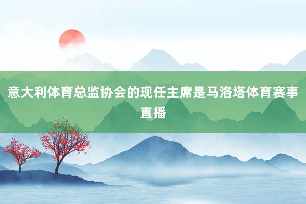 意大利体育总监协会的现任主席是马洛塔体育赛事直播