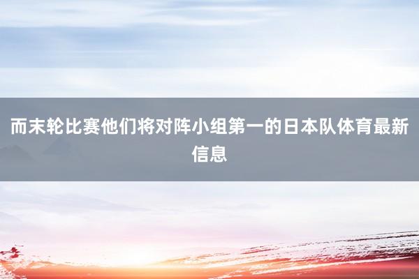 而末轮比赛他们将对阵小组第一的日本队体育最新信息