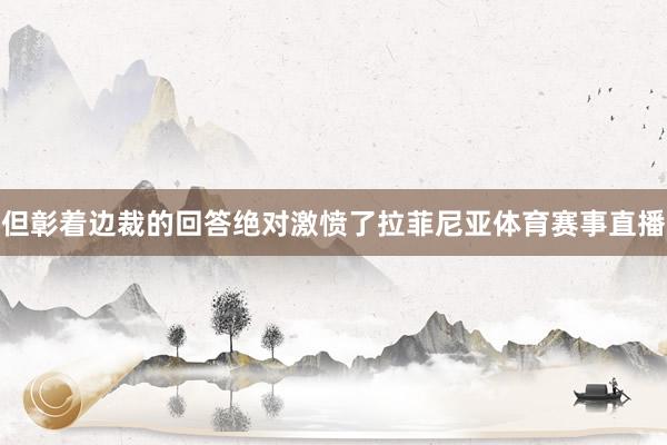 但彰着边裁的回答绝对激愤了拉菲尼亚体育赛事直播
