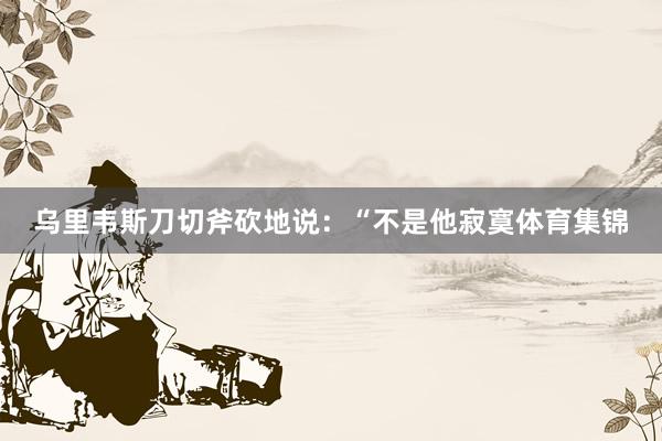 乌里韦斯刀切斧砍地说：“不是他寂寞体育集锦
