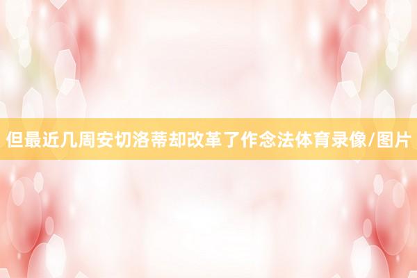 但最近几周安切洛蒂却改革了作念法体育录像/图片