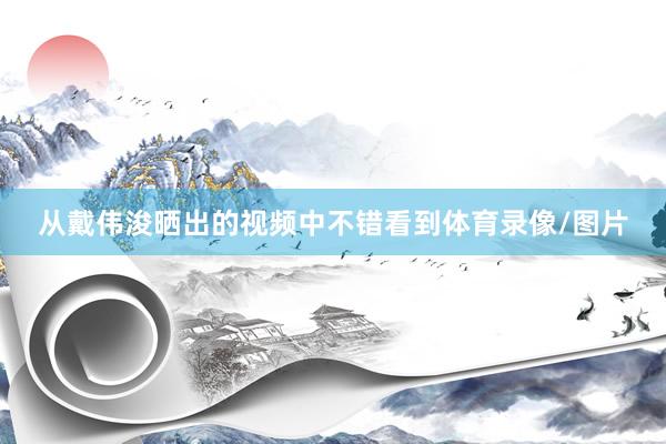 从戴伟浚晒出的视频中不错看到体育录像/图片