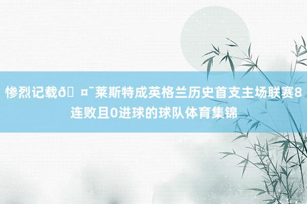 惨烈记载🤯莱斯特成英格兰历史首支主场联赛8连败且0进球的球队体育集锦