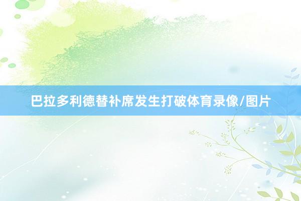 巴拉多利德替补席发生打破体育录像/图片