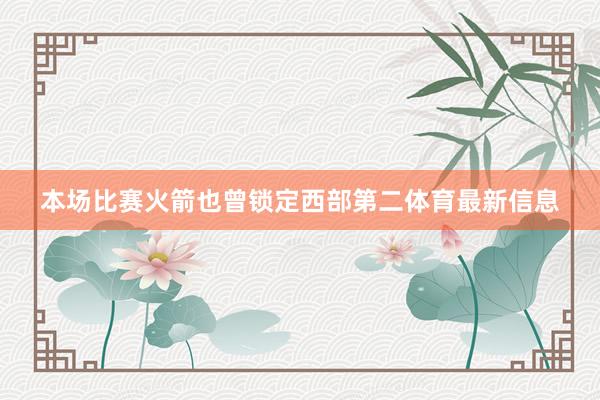 本场比赛火箭也曾锁定西部第二体育最新信息