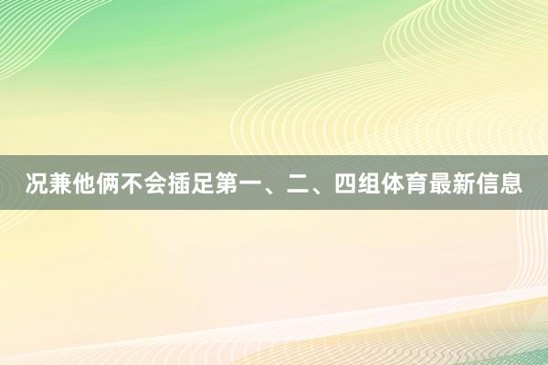 况兼他俩不会插足第一、二、四组体育最新信息