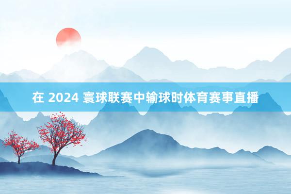 在 2024 寰球联赛中输球时体育赛事直播