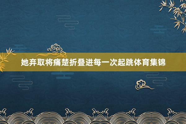 她弃取将痛楚折叠进每一次起跳体育集锦