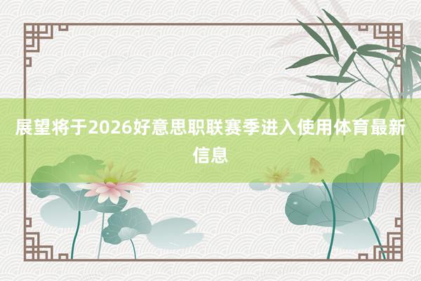 展望将于2026好意思职联赛季进入使用体育最新信息