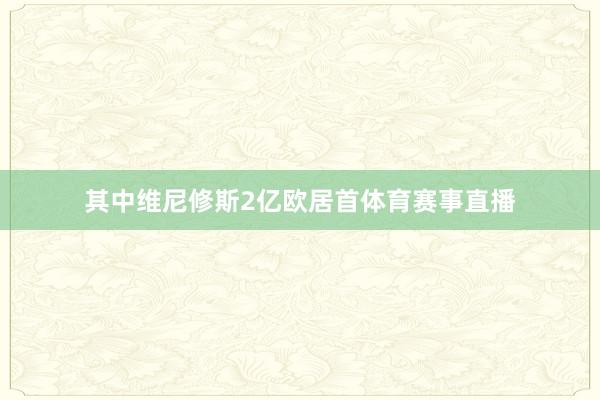 其中维尼修斯2亿欧居首体育赛事直播