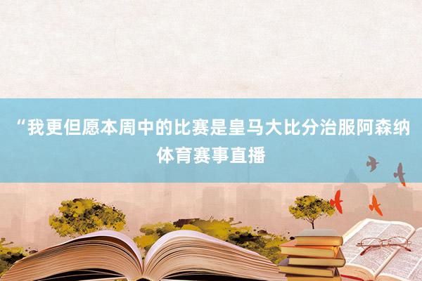 “我更但愿本周中的比赛是皇马大比分治服阿森纳体育赛事直播