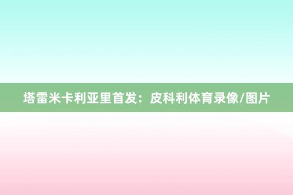 塔雷米卡利亚里首发：皮科利体育录像/图片