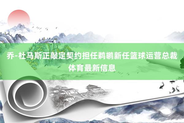 乔-杜马斯正敲定契约担任鹈鹕新任篮球运营总裁体育最新信息