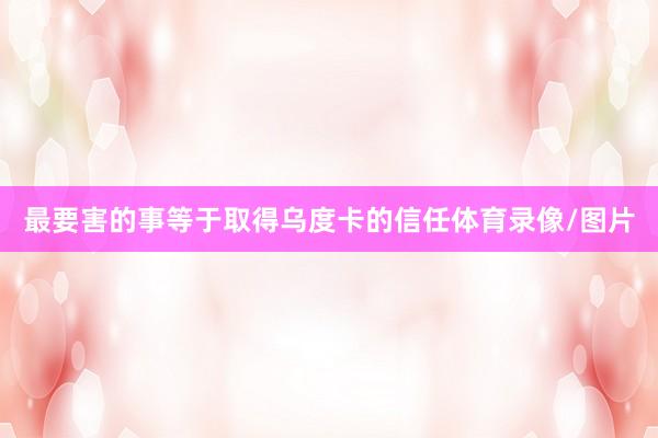 最要害的事等于取得乌度卡的信任体育录像/图片